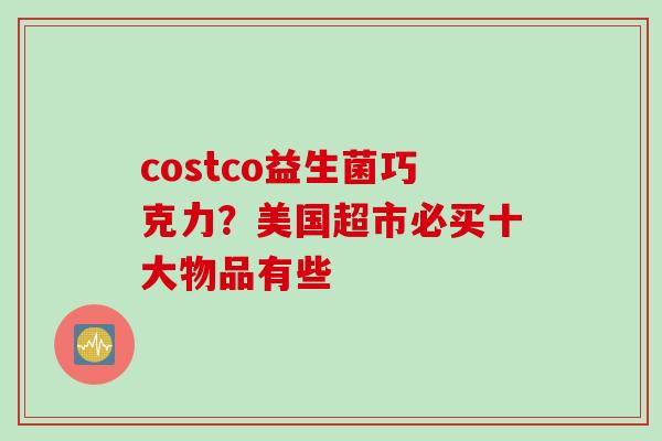 costco益生菌巧克力？美国超市必买十大物品有些
