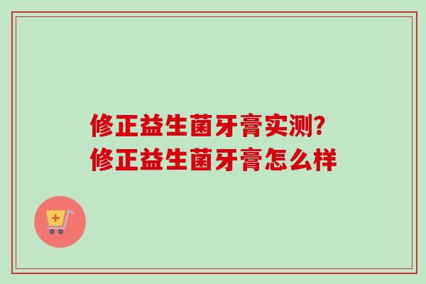 修正益生菌牙膏实测?修正益生菌牙膏怎么样 修正益生菌牙膏实测?修正益生菌牙膏怎么样