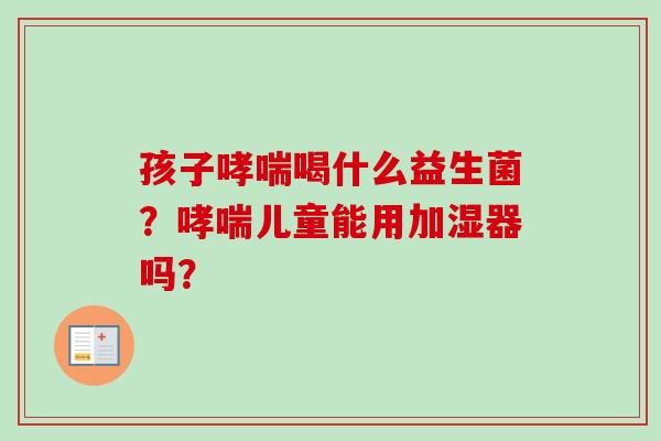 孩子哮喘喝什么益生菌？哮喘儿童能用加湿器吗？