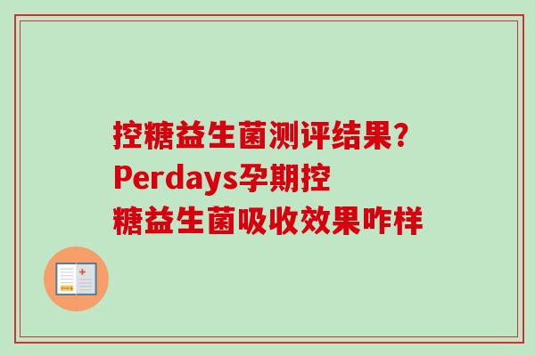 控糖益生菌测评结果？Perdays孕期控糖益生菌吸收效果咋样