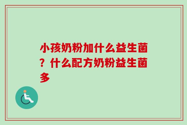 小孩奶粉加什么益生菌？什么配方奶粉益生菌多