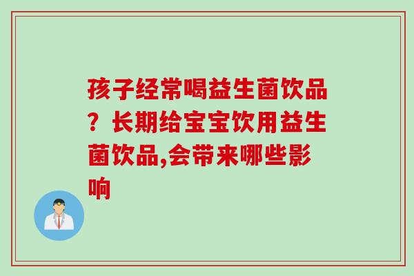 孩子经常喝益生菌饮品？长期给宝宝饮用益生菌饮品,会带来哪些影响