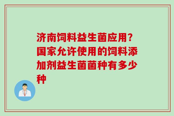 济南饲料益生菌应用?国家允许使用的饲料添加剂益生菌菌种有多少种 济南饲料益生菌应用?国家允许使用的饲料添加剂益生菌菌种有多少种