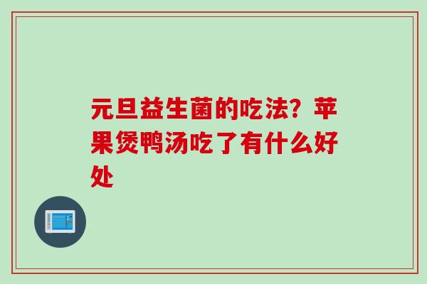 元旦益生菌的吃法?苹果煲鸭汤吃了有什么好处 元旦益生菌的吃法?苹果煲鸭汤吃了有什么好处