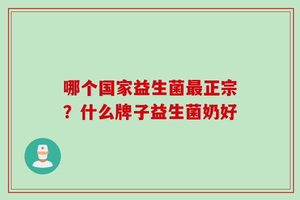 哪个国家益生菌正宗？什么牌子益生菌奶好