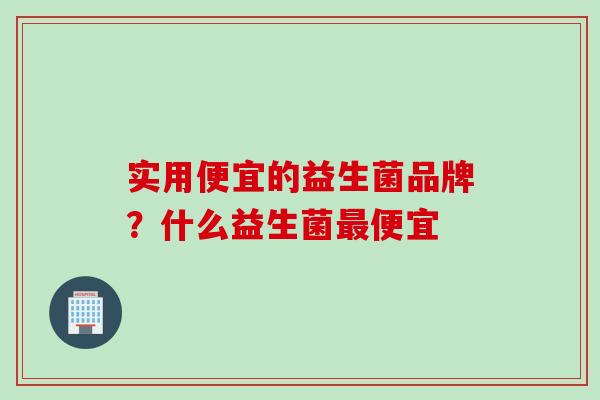 实用便宜的益生菌品牌？什么益生菌便宜
