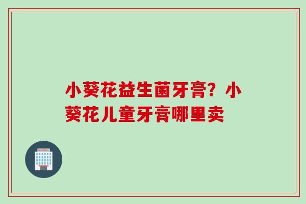 小葵花益生菌牙膏?小葵花儿童牙膏哪里卖 小葵花益生菌牙膏?小葵花儿童牙膏哪里卖