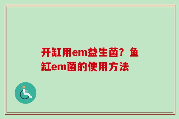 开缸用em益生菌?鱼缸em菌的使用方法 开缸用em益生菌?鱼缸em菌的使用方法