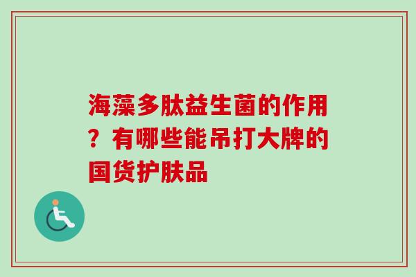 海藻多肽益生菌的作用?有哪些能吊打大牌的国货护肤品 海藻多肽益生菌的作用?有哪些能吊打大牌的国货护肤品