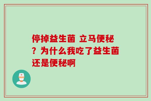 停掉益生菌 立马?为什么我吃了益生菌还是啊 停掉益生菌 立马?为什么我吃了益生菌还是啊