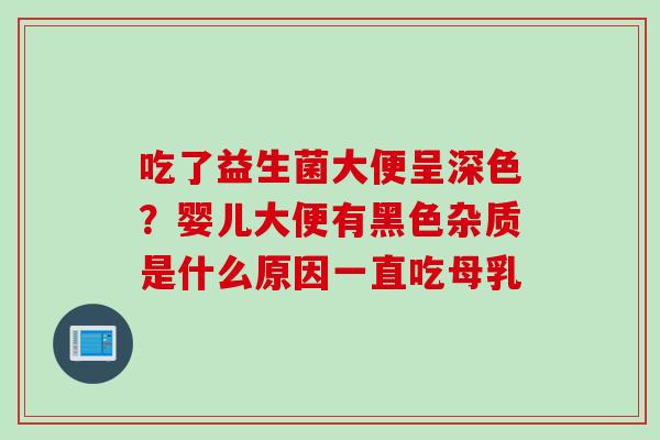 吃了益生菌大便呈深色?婴儿大便有黑色杂质是什么原因一直吃母乳 吃了益生菌大便呈深色?婴儿大便有黑色杂质是什么原因一直吃母乳