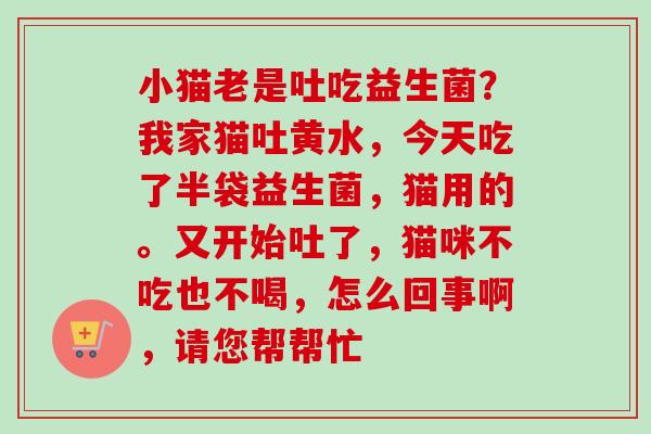 小猫老是吐吃益生菌？我家猫吐黄水，今天吃了半袋益生菌，猫用的。又开始吐了，猫咪不吃也不喝，怎么回事啊，请您帮帮忙