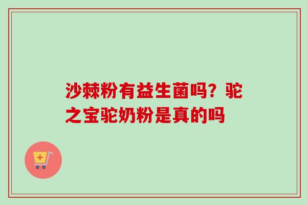 沙棘粉有益生菌吗？驼之宝驼奶粉是真的吗