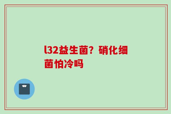 l32益生菌？硝化怕冷吗