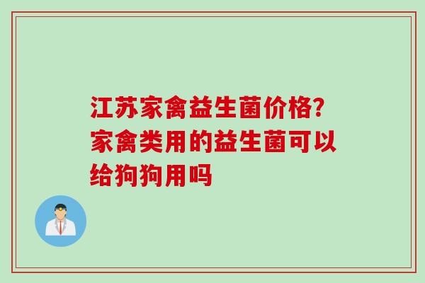 江苏家禽益生菌价格？家禽类用的益生菌可以给狗狗用吗