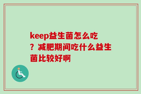keep益生菌怎么吃？期间吃什么益生菌比较好啊
