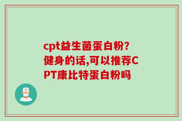 cpt益生菌蛋白粉?健身的话,可以推荐CPT康比特蛋白粉吗 cpt益生菌蛋白粉?健身的话,可以推荐CPT康比特蛋白粉吗