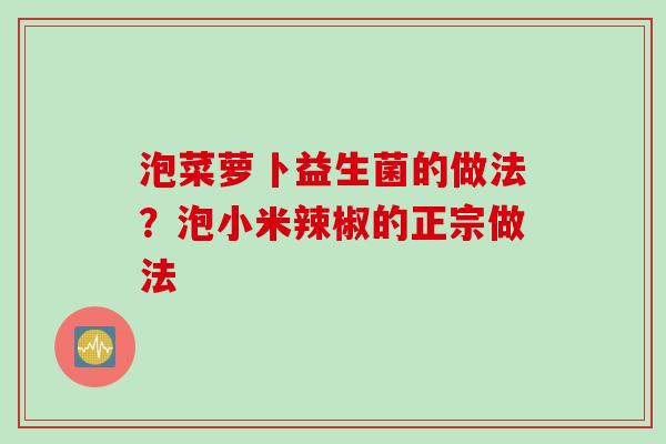 泡菜萝卜益生菌的做法？泡小米辣椒的正宗做法