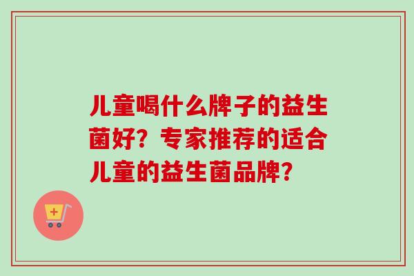 儿童喝什么牌子的益生菌好？专家推荐的适合儿童的益生菌品牌？