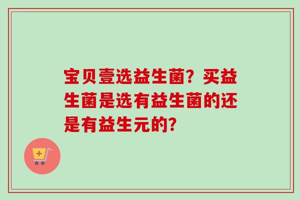 宝贝壹选益生菌？买益生菌是选有益生菌的还是有益生元的？