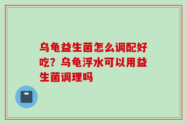 乌龟益生菌怎么调配好吃?乌龟浮水可以用益生菌调理吗 乌龟益生菌怎么调配好吃?乌龟浮水可以用益生菌调理吗