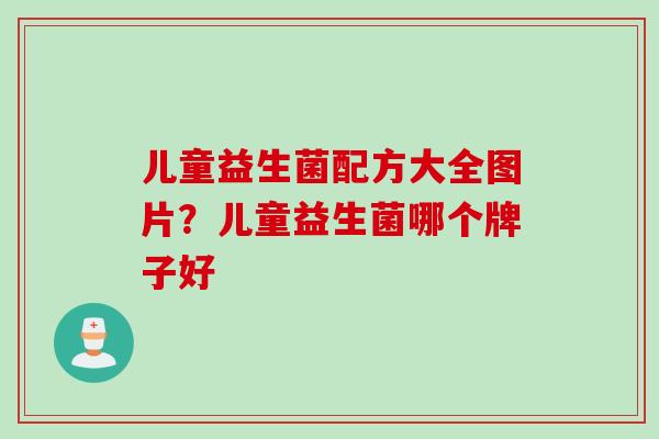 儿童益生菌配方大全图片?儿童益生菌哪个牌子好 儿童益生菌配方大全图片?儿童益生菌哪个牌子好