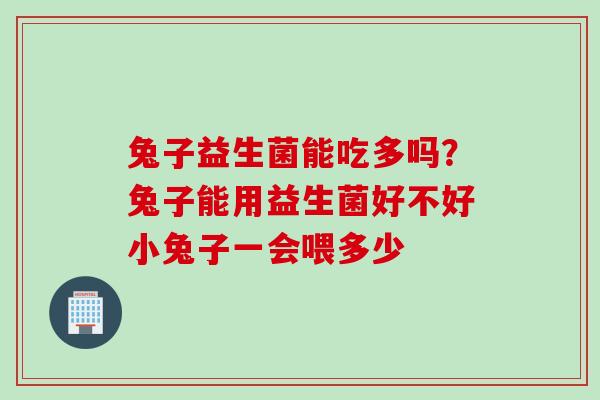 兔子益生菌能吃多吗?兔子能用益生菌好不好小兔子一会喂多少 兔子益生菌能吃多吗?兔子能用益生菌好不好小兔子一会喂多少