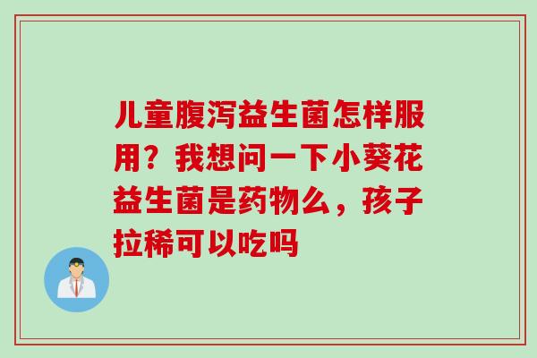 儿童益生菌怎样服用？我想问一下小葵花益生菌是么，孩子拉稀可以吃吗