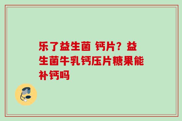 乐了益生菌 钙片?益生菌牛乳钙压片糖果能补钙吗 乐了益生菌 钙片?益生菌牛乳钙压片糖果能补钙吗
