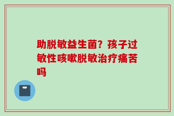 助脱敏益生菌?孩子性脱敏痛苦吗 助脱敏益生菌?孩子性脱敏痛苦吗