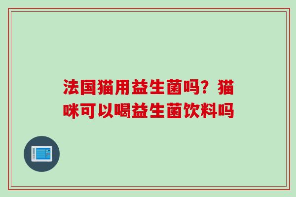 法国猫用益生菌吗?猫咪可以喝益生菌饮料吗 法国猫用益生菌吗?猫咪可以喝益生菌饮料吗