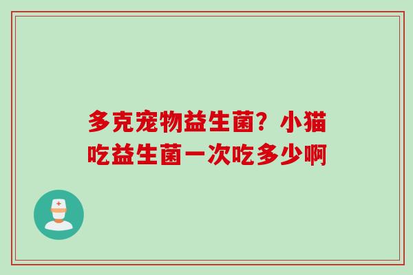 多克宠物益生菌?小猫吃益生菌一次吃多少啊 多克宠物益生菌?小猫吃益生菌一次吃多少啊