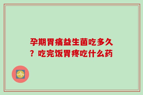 孕期胃痛益生菌吃多久?吃完饭胃疼吃什么药 孕期胃痛益生菌吃多久?吃完饭胃疼吃什么药