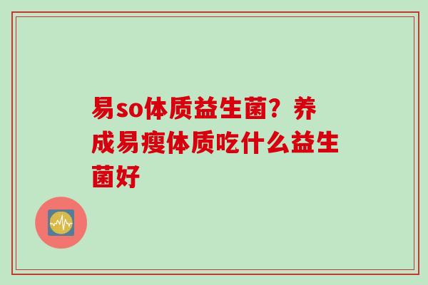 易so体质益生菌?养成易瘦体质吃什么益生菌好 易so体质益生菌?养成易瘦体质吃什么益生菌好