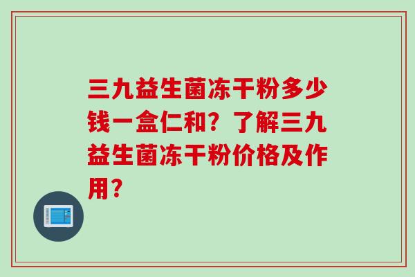 三九益生菌冻干粉多少钱一盒仁和?了解三九益生菌冻干粉价格及作用? 三九益生菌冻干粉多少钱一盒仁和?了解三九益生菌冻干粉价格及作用?