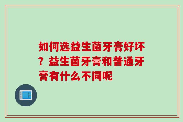 如何选益生菌牙膏好坏？益生菌牙膏和普通牙膏有什么不同呢