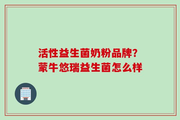 活性益生菌奶粉品牌?蒙牛悠瑞益生菌怎么样 活性益生菌奶粉品牌?蒙牛悠瑞益生菌怎么样