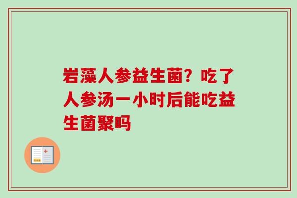 岩藻人参益生菌?吃了人参汤一小时后能吃益生菌聚吗 岩藻人参益生菌?吃了人参汤一小时后能吃益生菌聚吗