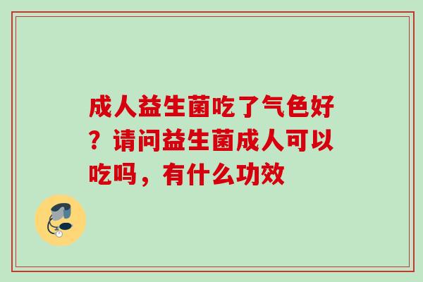 成人益生菌吃了气色好?请问益生菌成人可以吃吗,有什么功效 成人益生菌吃了气色好?请问益生菌成人可以吃吗,有什么功效