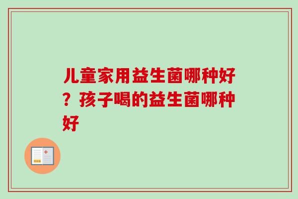 儿童家用益生菌哪种好?孩子喝的益生菌哪种好 儿童家用益生菌哪种好?孩子喝的益生菌哪种好