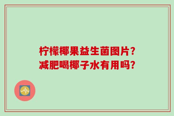 柠檬椰果益生菌图片?喝椰子水有用吗? 柠檬椰果益生菌图片?喝椰子水有用吗?
