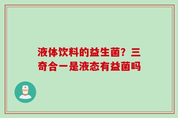 液体饮料的益生菌？三奇合一是液态有益菌吗