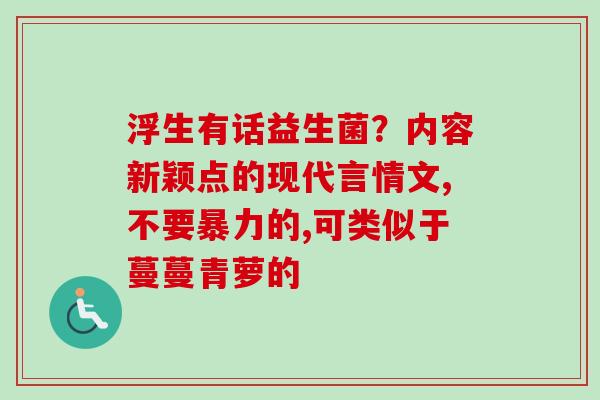 浮生有话益生菌？内容新颖点的现代言情文,不要暴力的,可类似于蔓蔓青萝的