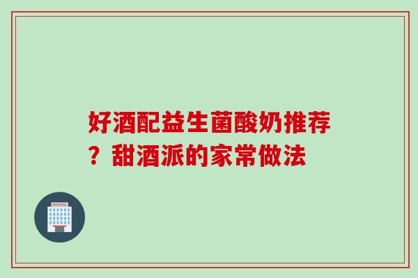 好酒配益生菌酸奶推荐？甜酒派的家常做法