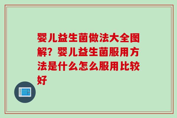 婴儿益生菌做法大全图解?婴儿益生菌服用方法是什么怎么服用比较好 婴儿益生菌做法大全图解?婴儿益生菌服用方法是什么怎么服用比较好
