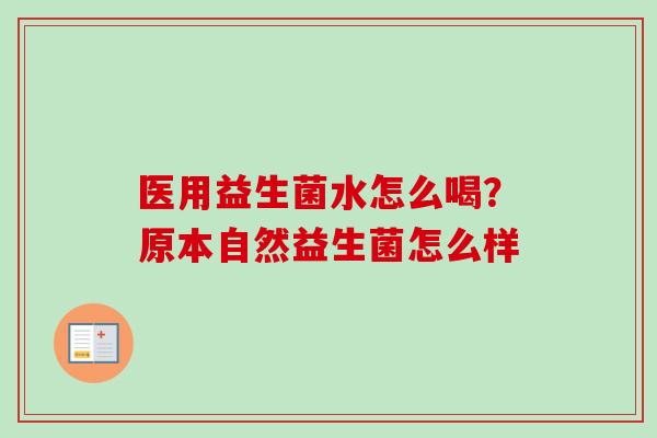 医用益生菌水怎么喝?原本自然益生菌怎么样 医用益生菌水怎么喝?原本自然益生菌怎么样
