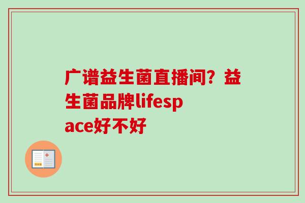 广谱益生菌直播间？益生菌品牌lifespace好不好