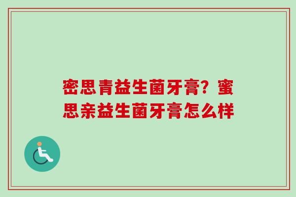 密思青益生菌牙膏?蜜思亲益生菌牙膏怎么样 密思青益生菌牙膏?蜜思亲益生菌牙膏怎么样