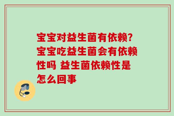 宝宝对益生菌有依赖？宝宝吃益生菌会有依赖性吗 益生菌依赖性是怎么回事