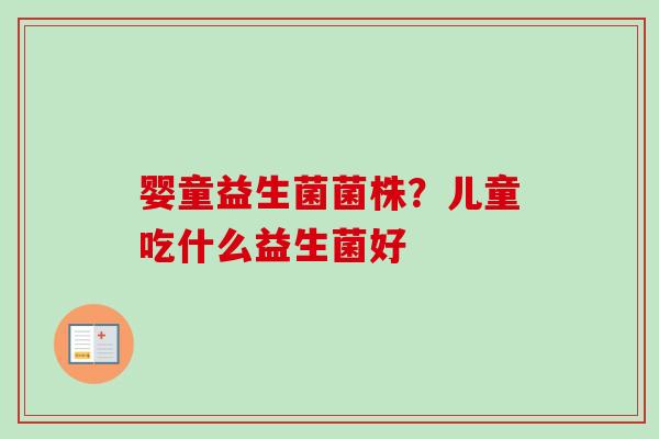 婴童益生菌菌株?儿童吃什么益生菌好 婴童益生菌菌株?儿童吃什么益生菌好